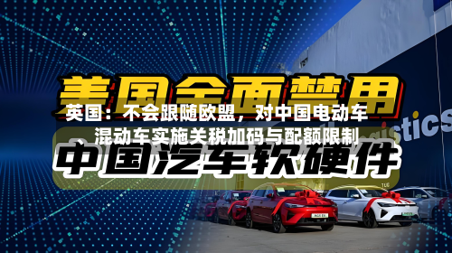 英国：不会跟随欧盟，对中国电动车、混动车实施关税加码与配额限制