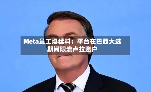 Meta员工爆猛料：平台在巴西大选期间限流卢拉账户