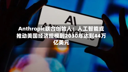 Anthropic联合创始人：人工智能或推动美国经济规模到2030年达到44万亿美元