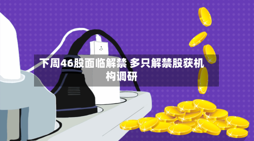 下周46股面临解禁 多只解禁股获机构调研-第2张图片