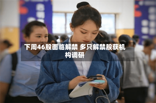 下周46股面临解禁 多只解禁股获机构调研